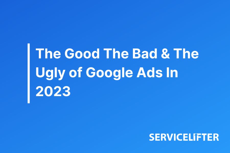 The Good The Bad & The Ugly of Google Ads In 2023 - Service Lifter